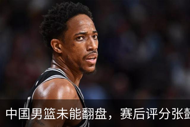 中国男篮未能翻盘，赛后评分张懿赵杰最优，一首发挂零太扎心