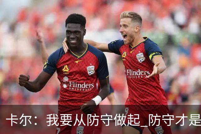 卡尔：我要从防守做起 防守才是能让我争取到出场时间的关键