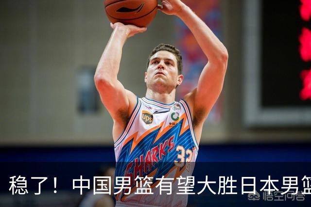 稳了！中国男篮有望大胜日本男篮，5大硬核理由，想输都难